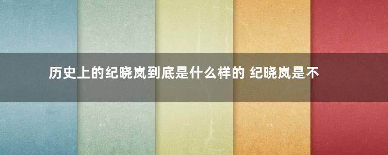 历史上的纪晓岚到底是什么样的 纪晓岚是不是一个清官